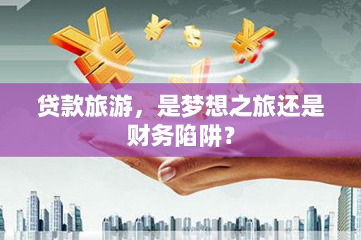 官渡贷款旅游，是梦想之旅还是财务陷阱？
