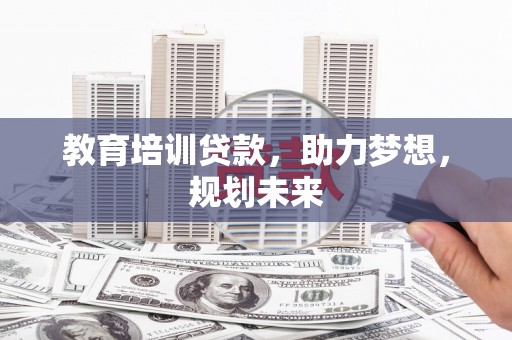 官渡教育培训贷款，助力梦想，规划未来