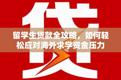 官渡留学生贷款全攻略，如何轻松应对海外求学资金压力