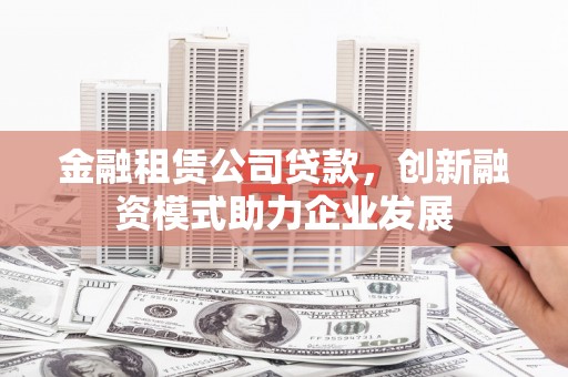 官渡金融租赁公司贷款，创新融资模式助力企业发展