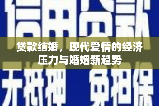 官渡贷款结婚，现代爱情的经济压力与婚姻新趋势