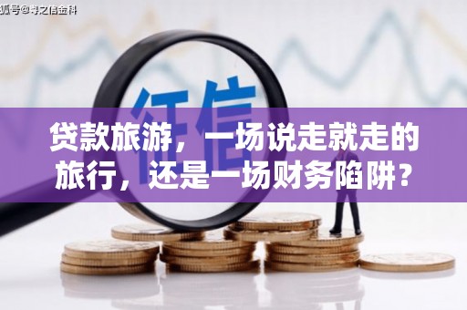 官渡贷款旅游，一场说走就走的旅行，还是一场财务陷阱？
