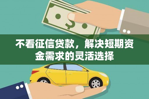 官渡不看征信贷款，解决短期资金需求的灵活选择