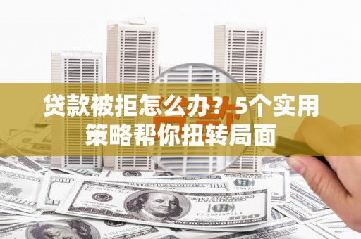 官渡贷款被拒怎么办？5个实用策略帮你扭转局面