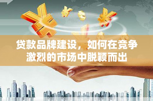 官渡贷款品牌建设，如何在竞争激烈的市场中脱颖而出
