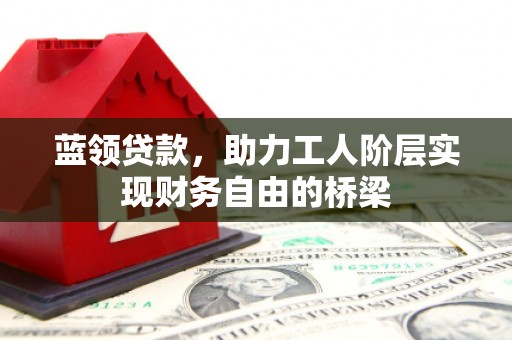 官渡蓝领贷款，助力工人阶层实现财务自由的桥梁