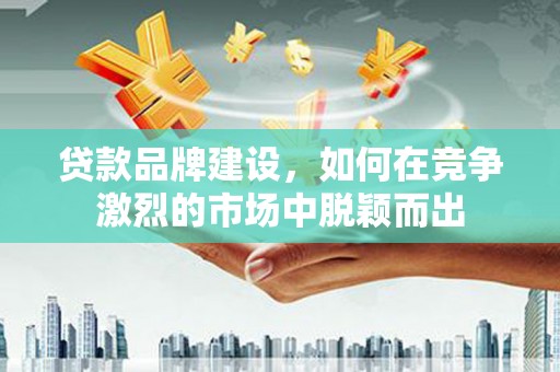 官渡贷款品牌建设，如何在竞争激烈的市场中脱颖而出
