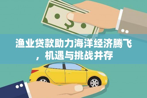 官渡渔业贷款助力海洋经济腾飞，机遇与挑战并存