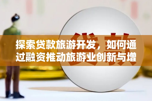 官渡探索贷款旅游开发，如何通过融资推动旅游业创新与增长