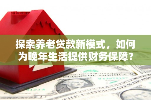 官渡探索养老贷款新模式，如何为晚年生活提供财务保障？