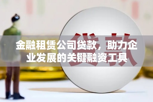 官渡金融租赁公司贷款，助力企业发展的关键融资工具