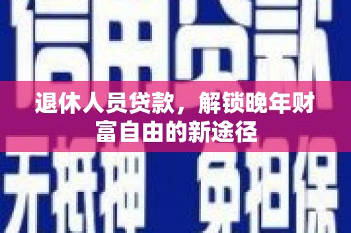 官渡退休人员贷款，解锁晚年财富自由的新途径