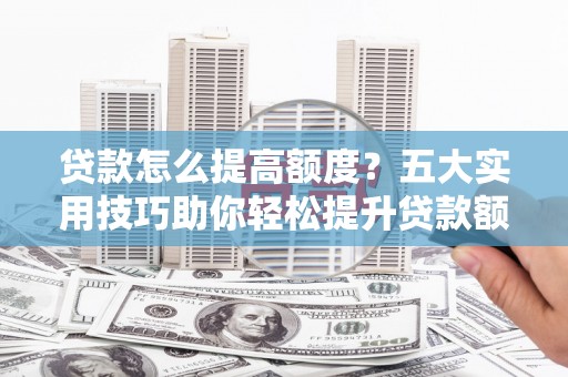 官渡贷款怎么提高额度？五大实用技巧助你轻松提升贷款额度