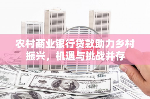 官渡农村商业银行贷款助力乡村振兴，机遇与挑战并存