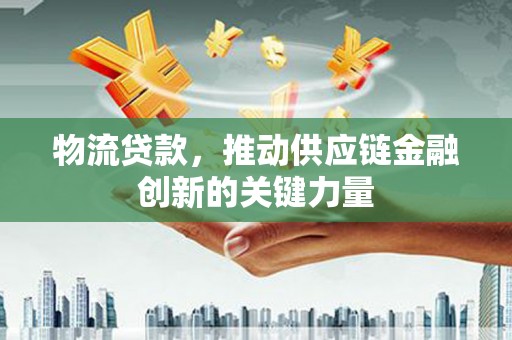官渡物流贷款，推动供应链金融创新的关键力量
