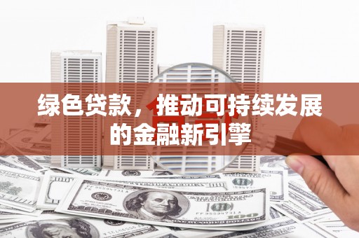 官渡绿色贷款，推动可持续发展的金融新引擎