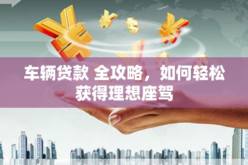 官渡车辆贷款 全攻略，如何轻松获得理想座驾