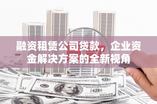 官渡融资租赁公司贷款，企业资金解决方案的全新视角