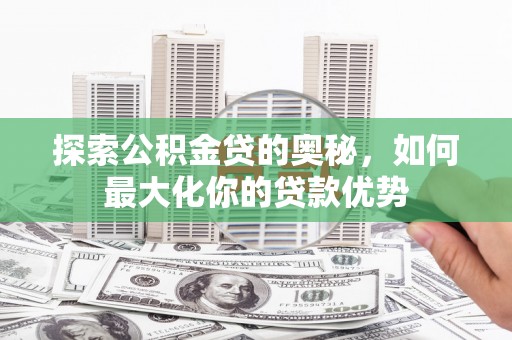 官渡探索公积金贷的奥秘，如何最大化你的贷款优势