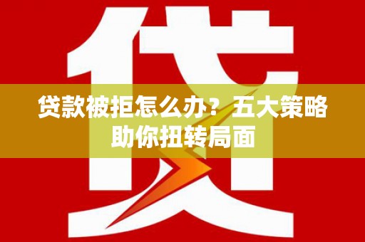 官渡贷款被拒怎么办？五大策略助你扭转局面