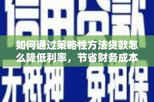 官渡如何通过策略性方法贷款怎么降低利率，节省财务成本