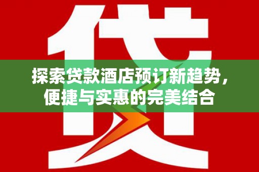 官渡探索贷款酒店预订新趋势，便捷与实惠的完美结合