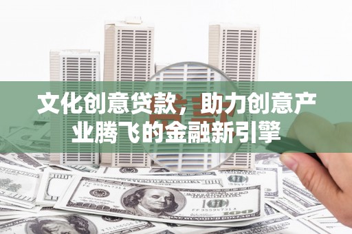 官渡文化创意贷款，助力创意产业腾飞的金融新引擎