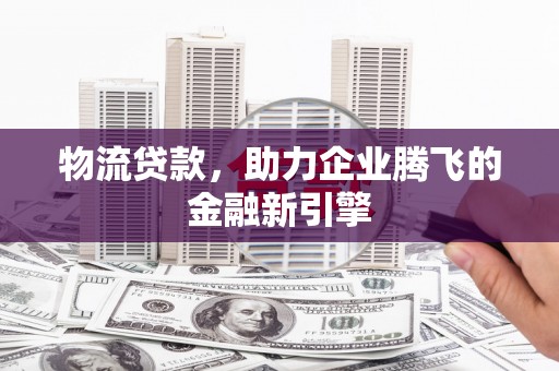 官渡物流贷款，助力企业腾飞的金融新引擎