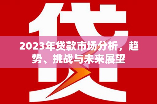 官渡2023年贷款市场分析，趋势、挑战与未来展望