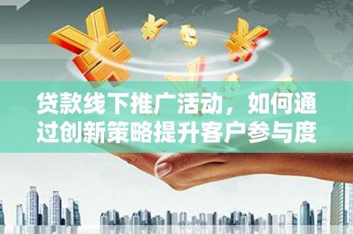 官渡贷款线下推广活动，如何通过创新策略提升客户参与度