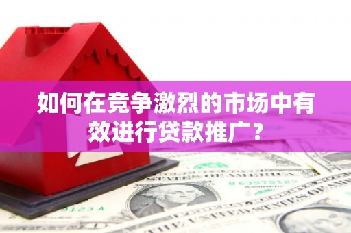 官渡如何在竞争激烈的市场中有效进行贷款推广？