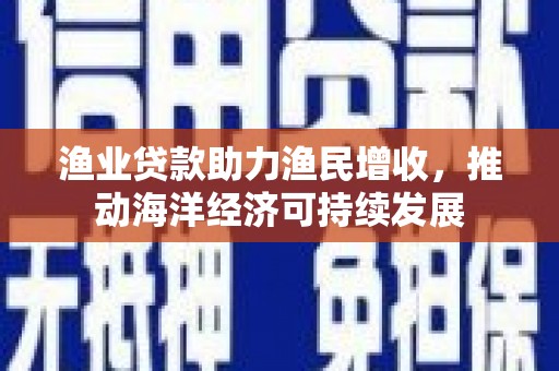 官渡渔业贷款助力渔民增收，推动海洋经济可持续发展