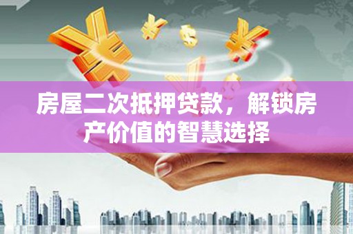 官渡房屋二次抵押贷款，解锁房产价值的智慧选择