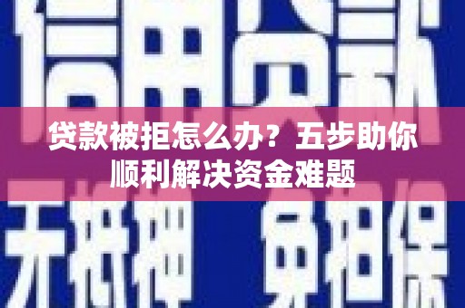 官渡贷款被拒怎么办？五步助你顺利解决资金难题