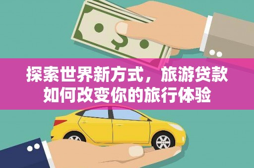 官渡探索世界新方式，旅游贷款如何改变你的旅行体验