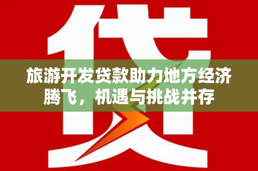官渡旅游开发贷款助力地方经济腾飞，机遇与挑战并存