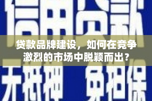 官渡贷款品牌建设，如何在竞争激烈的市场中脱颖而出？