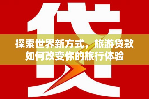 官渡探索世界新方式，旅游贷款如何改变你的旅行体验