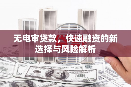 官渡无电审贷款，快速融资的新选择与风险解析