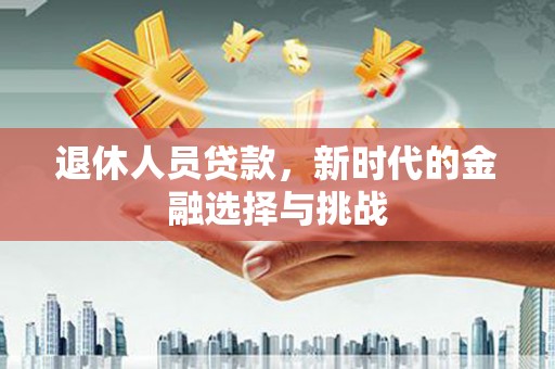 官渡退休人员贷款，新时代的金融选择与挑战