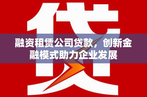 官渡融资租赁公司贷款，创新金融模式助力企业发展