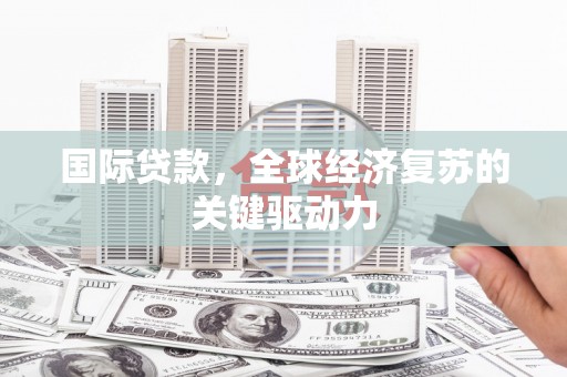 官渡国际贷款，全球经济复苏的关键驱动力