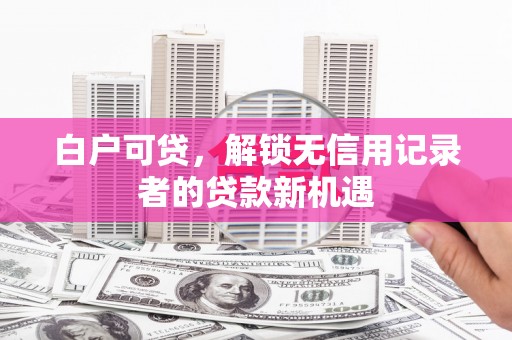 官渡白户可贷，解锁无信用记录者的贷款新机遇