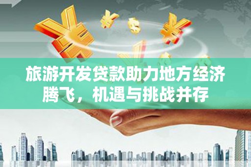 官渡旅游开发贷款助力地方经济腾飞，机遇与挑战并存