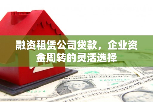 官渡融资租赁公司贷款，企业资金周转的灵活选择