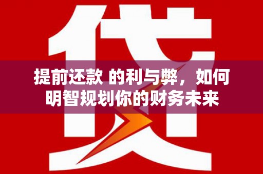 官渡提前还款 的利与弊，如何明智规划你的财务未来