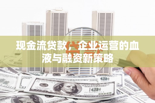 官渡现金流贷款，企业运营的血液与融资新策略