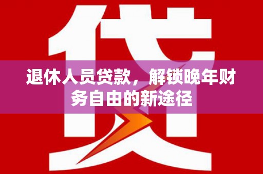 官渡退休人员贷款，解锁晚年财务自由的新途径
