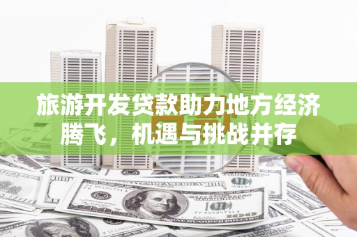 官渡旅游开发贷款助力地方经济腾飞，机遇与挑战并存