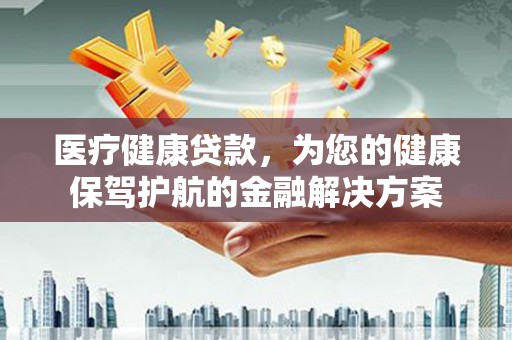 官渡医疗健康贷款，为您的健康保驾护航的金融解决方案
